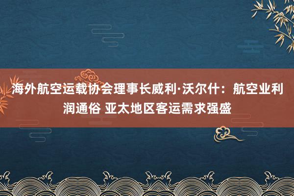 海外航空运载协会理事长威利·沃尔什：航空业利润通俗 亚太地区客运需求强盛